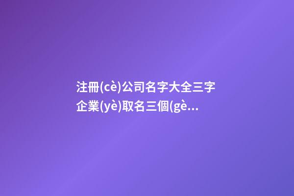 注冊(cè)公司名字大全三字 企業(yè)取名三個(gè)字-第1張-公司起名-玄機(jī)派